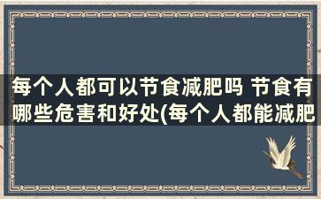 每个人都可以节食减肥吗 节食有哪些危害和好处(每个人都能减肥吗)